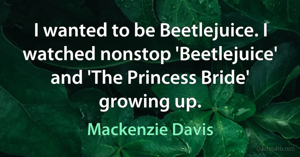 I wanted to be Beetlejuice. I watched nonstop 'Beetlejuice' and 'The Princess Bride' growing up. (Mackenzie Davis)