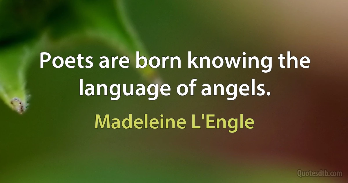 Poets are born knowing the language of angels. (Madeleine L'Engle)