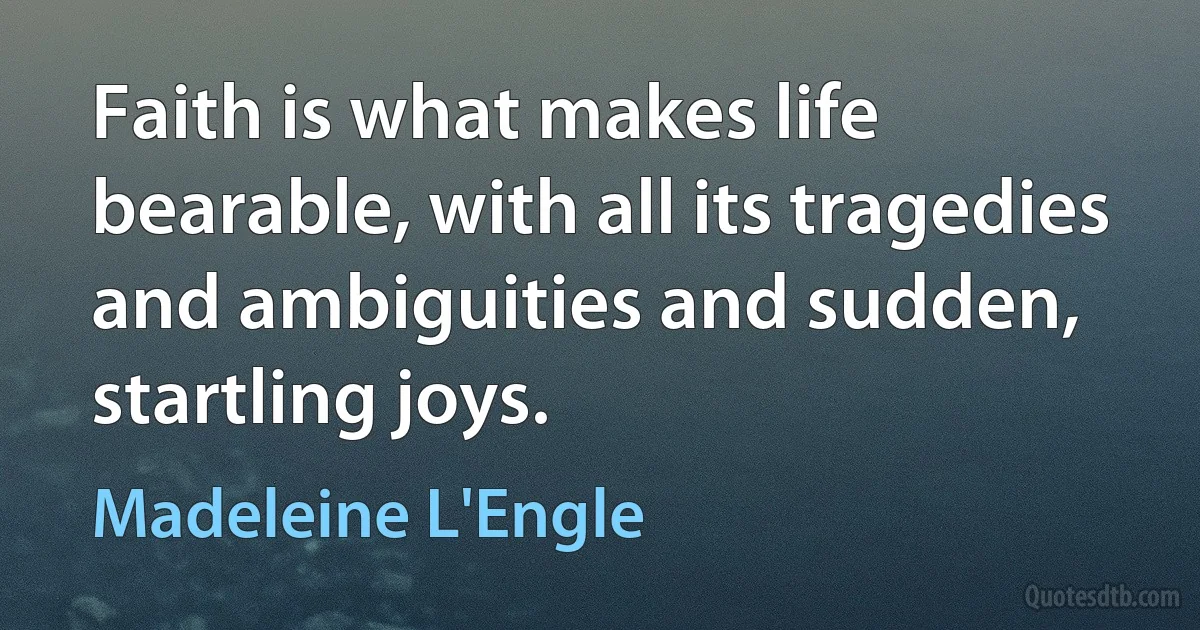 Faith is what makes life bearable, with all its tragedies and ambiguities and sudden, startling joys. (Madeleine L'Engle)