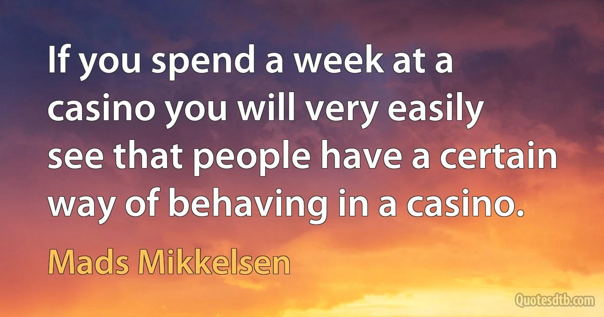 If you spend a week at a casino you will very easily see that people have a certain way of behaving in a casino. (Mads Mikkelsen)