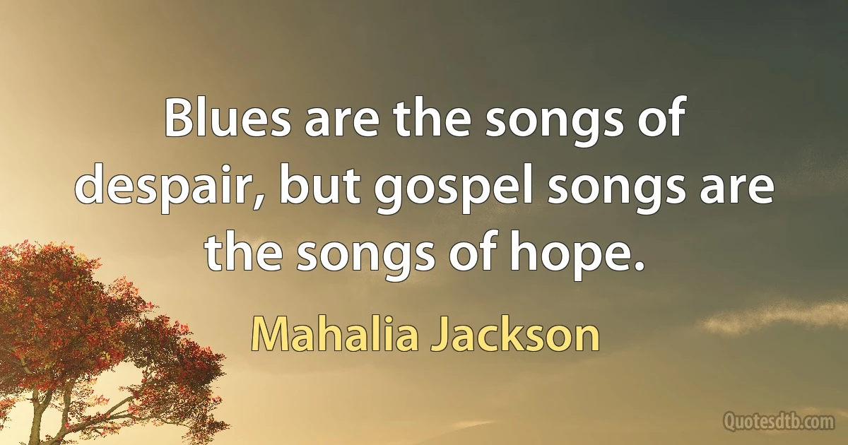 Blues are the songs of despair, but gospel songs are the songs of hope. (Mahalia Jackson)