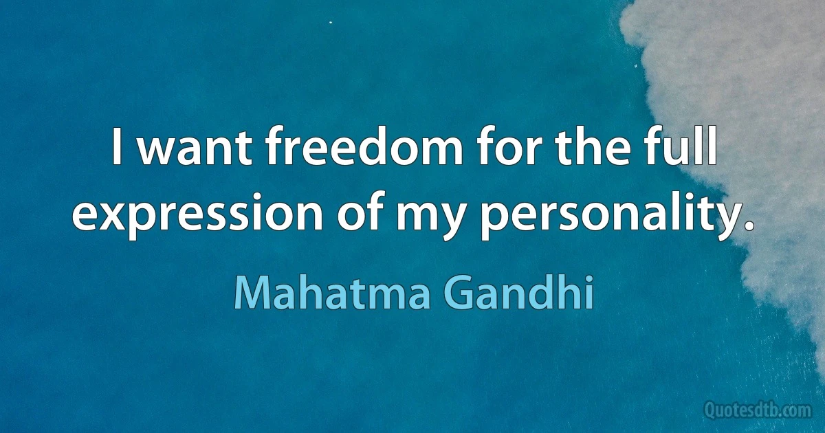 I want freedom for the full expression of my personality. (Mahatma Gandhi)