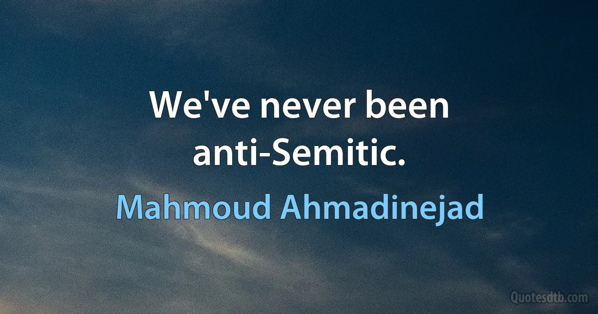 We've never been anti-Semitic. (Mahmoud Ahmadinejad)