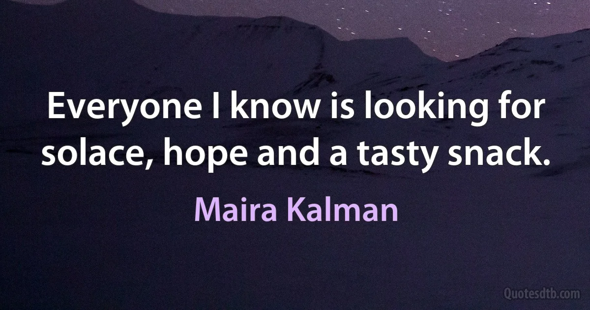 Everyone I know is looking for solace, hope and a tasty snack. (Maira Kalman)