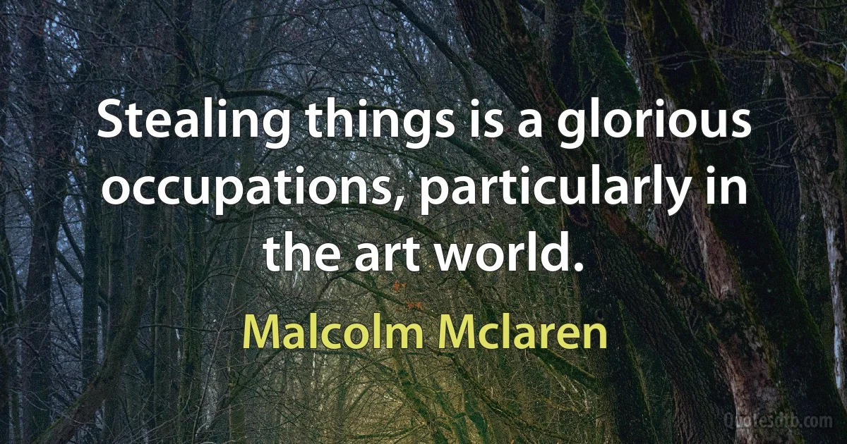 Stealing things is a glorious occupations, particularly in the art world. (Malcolm Mclaren)