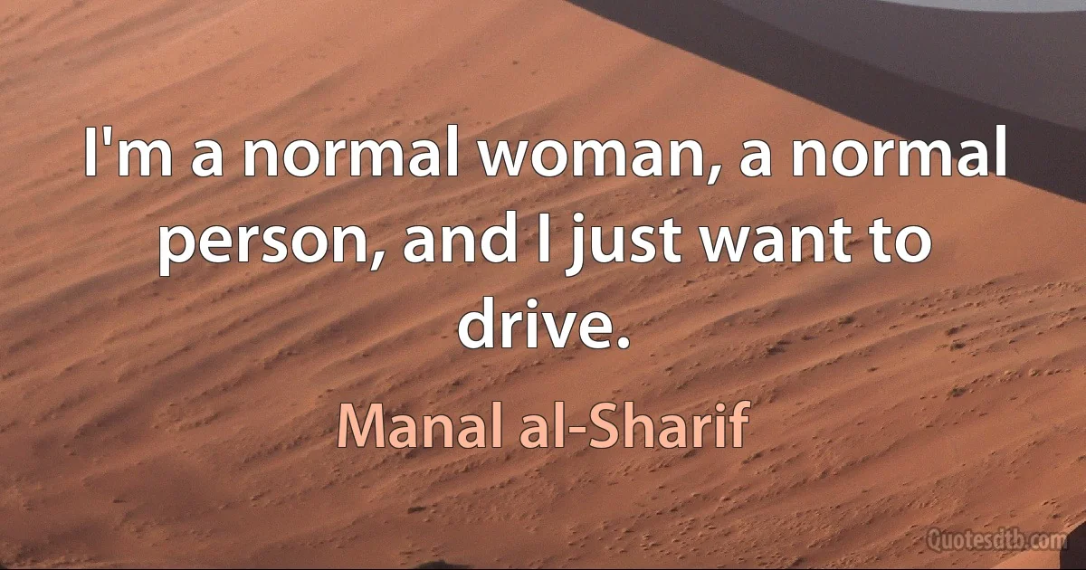 I'm a normal woman, a normal person, and I just want to drive. (Manal al-Sharif)