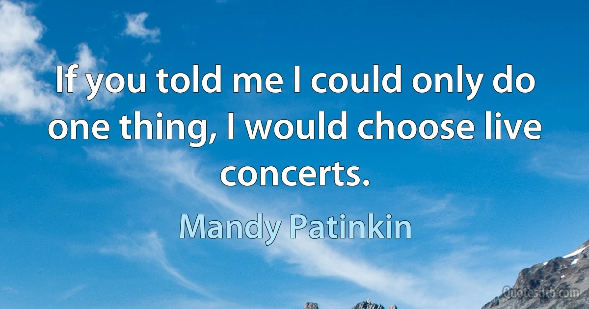 If you told me I could only do one thing, I would choose live concerts. (Mandy Patinkin)