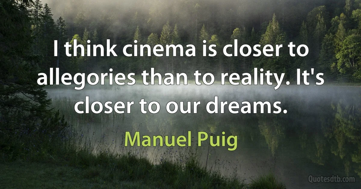 I think cinema is closer to allegories than to reality. It's closer to our dreams. (Manuel Puig)