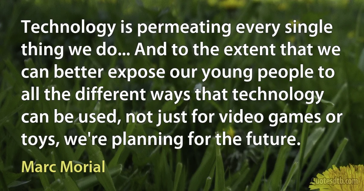 Technology is permeating every single thing we do... And to the extent that we can better expose our young people to all the different ways that technology can be used, not just for video games or toys, we're planning for the future. (Marc Morial)