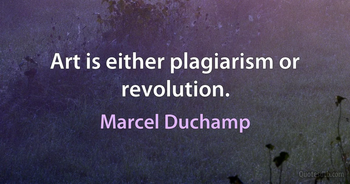 Art is either plagiarism or revolution. (Marcel Duchamp)