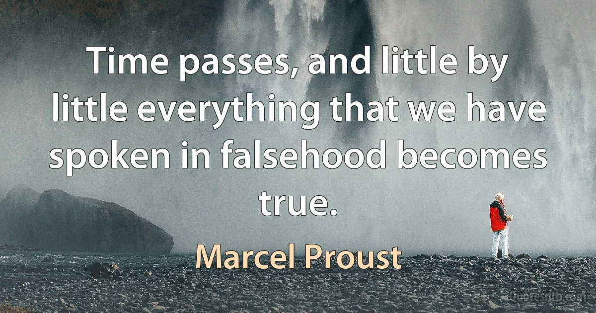 Time passes, and little by little everything that we have spoken in falsehood becomes true. (Marcel Proust)