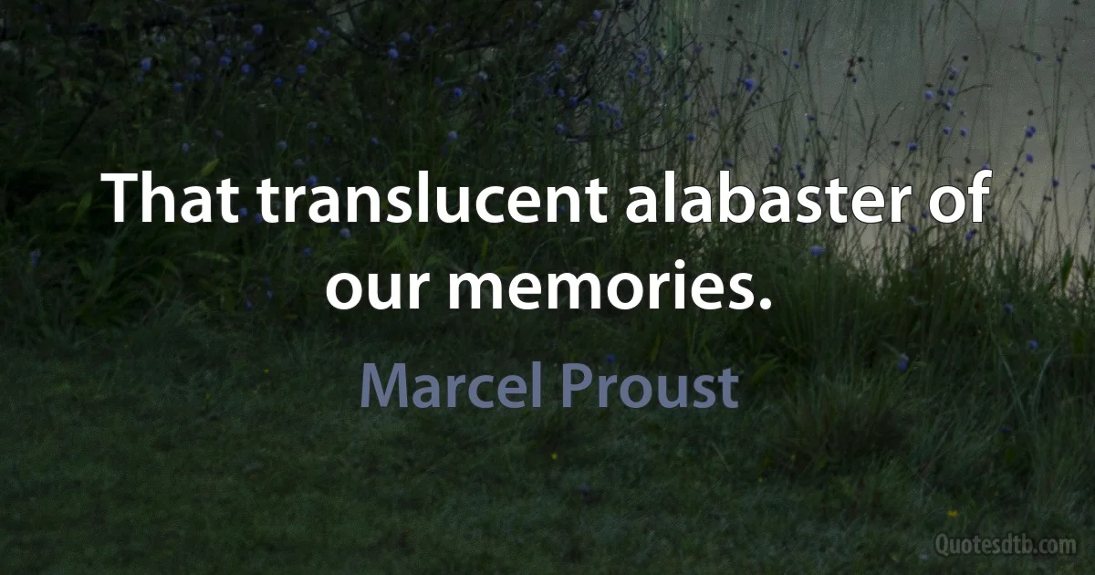 That translucent alabaster of our memories. (Marcel Proust)