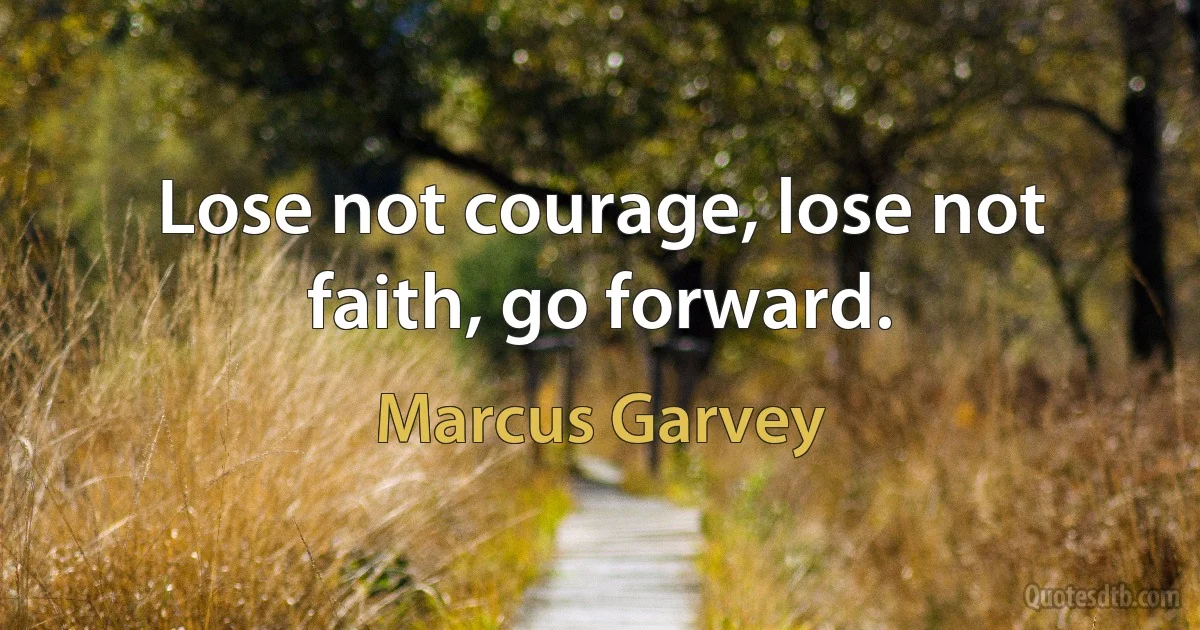 Lose not courage, lose not faith, go forward. (Marcus Garvey)