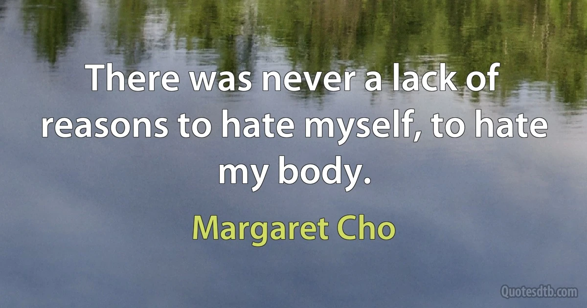 There was never a lack of reasons to hate myself, to hate my body. (Margaret Cho)