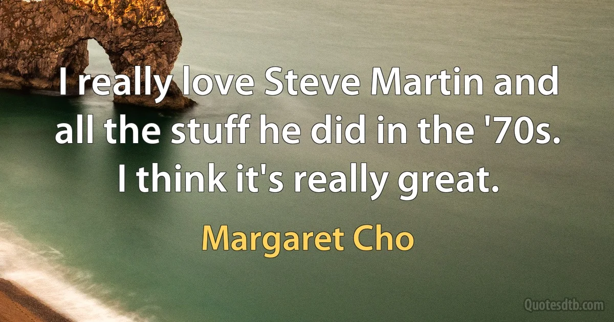 I really love Steve Martin and all the stuff he did in the '70s. I think it's really great. (Margaret Cho)