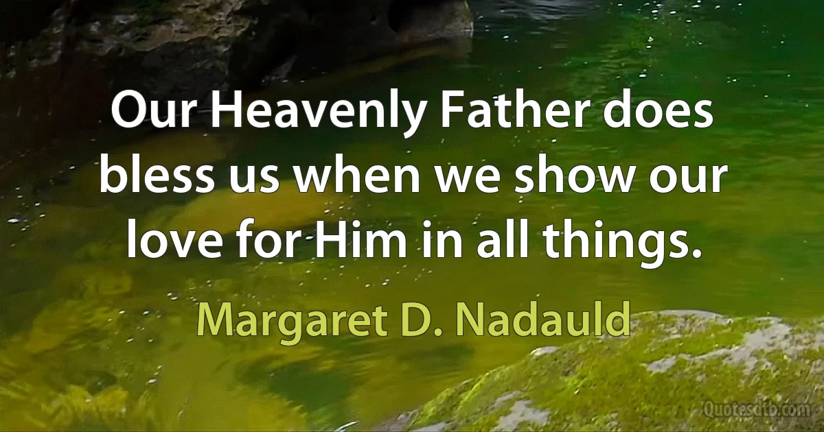 Our Heavenly Father does bless us when we show our love for Him in all things. (Margaret D. Nadauld)