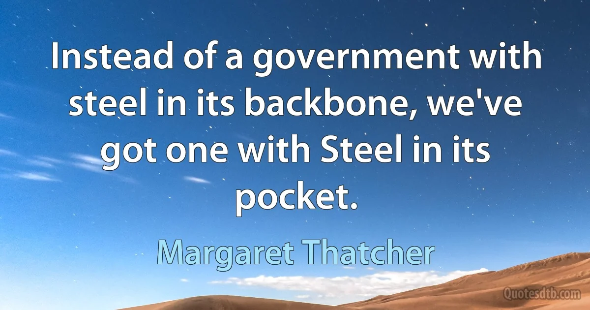 Instead of a government with steel in its backbone, we've got one with Steel in its pocket. (Margaret Thatcher)