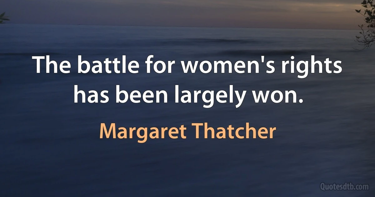 The battle for women's rights has been largely won. (Margaret Thatcher)