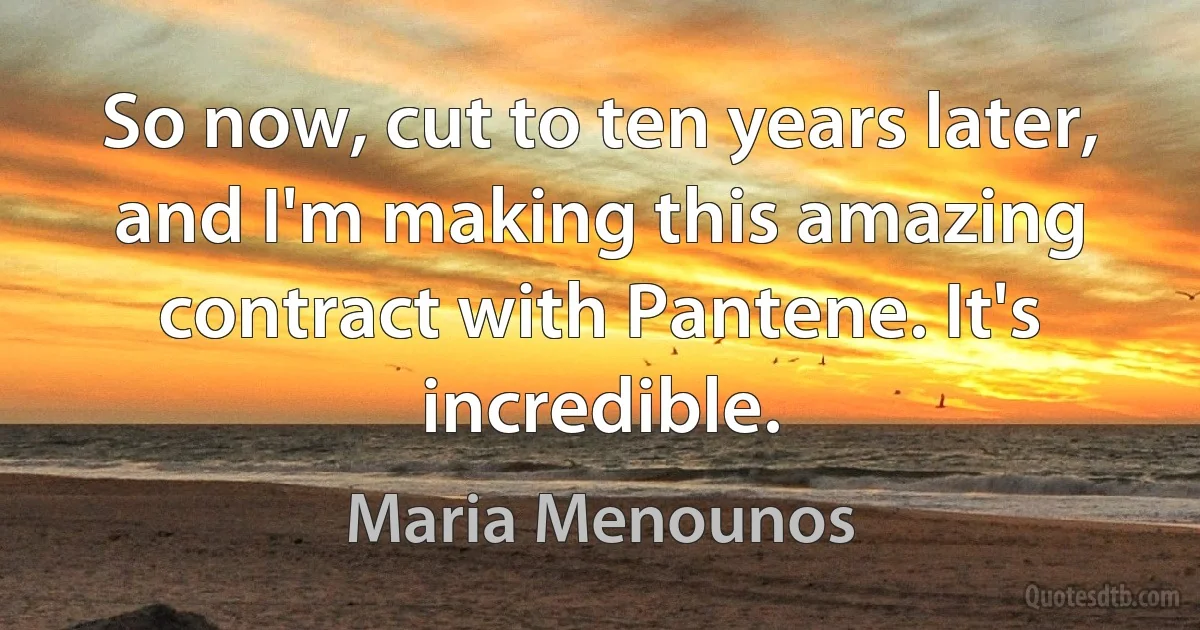 So now, cut to ten years later, and I'm making this amazing contract with Pantene. It's incredible. (Maria Menounos)