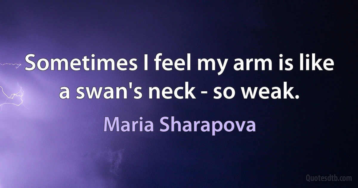 Sometimes I feel my arm is like a swan's neck - so weak. (Maria Sharapova)