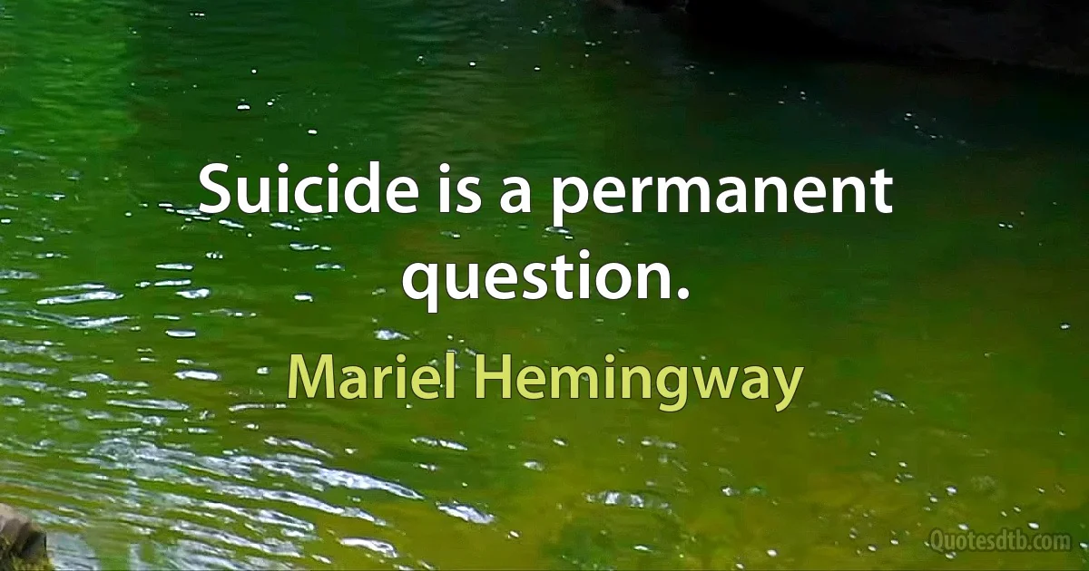 Suicide is a permanent question. (Mariel Hemingway)