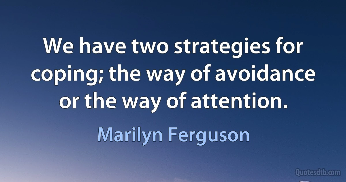 We have two strategies for coping; the way of avoidance or the way of attention. (Marilyn Ferguson)