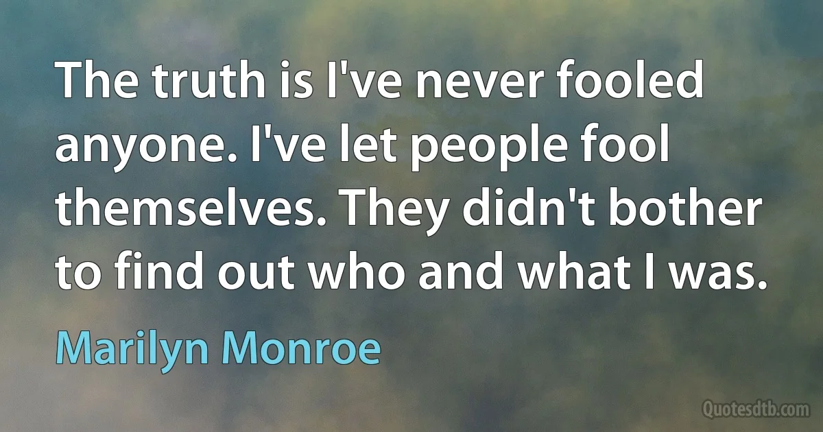 The truth is I've never fooled anyone. I've let people fool themselves. They didn't bother to find out who and what I was. (Marilyn Monroe)