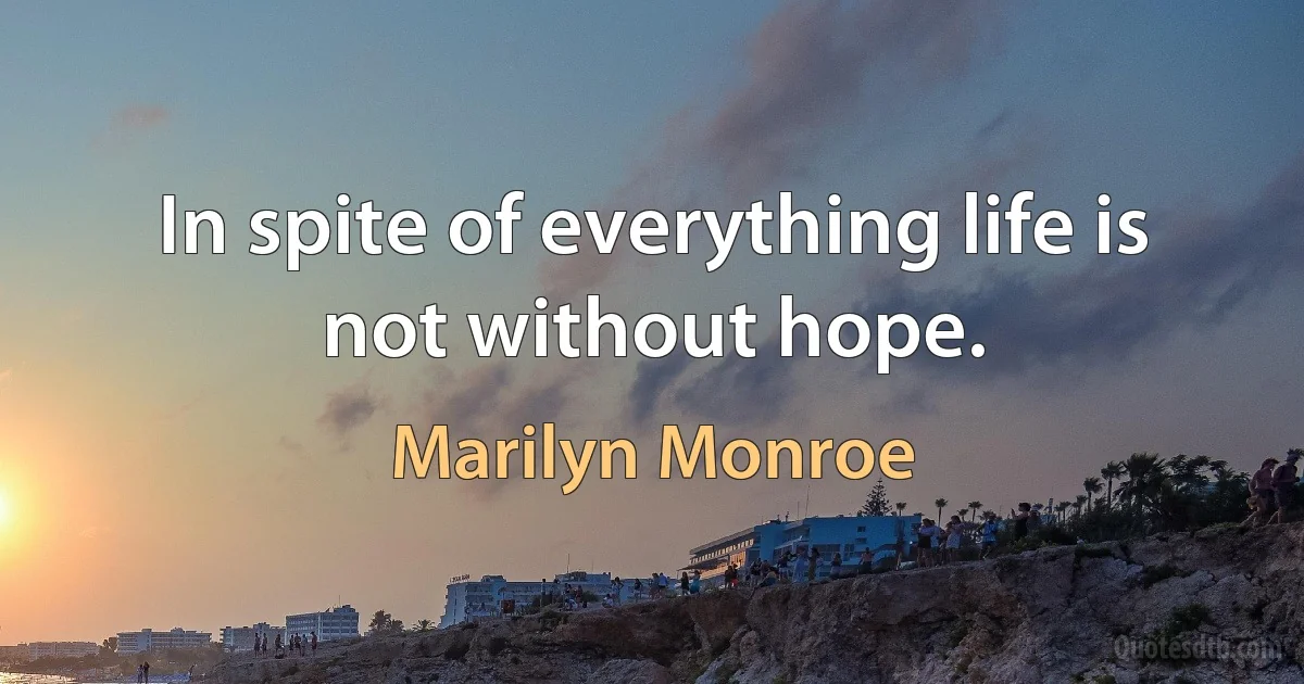 In spite of everything life is not without hope. (Marilyn Monroe)