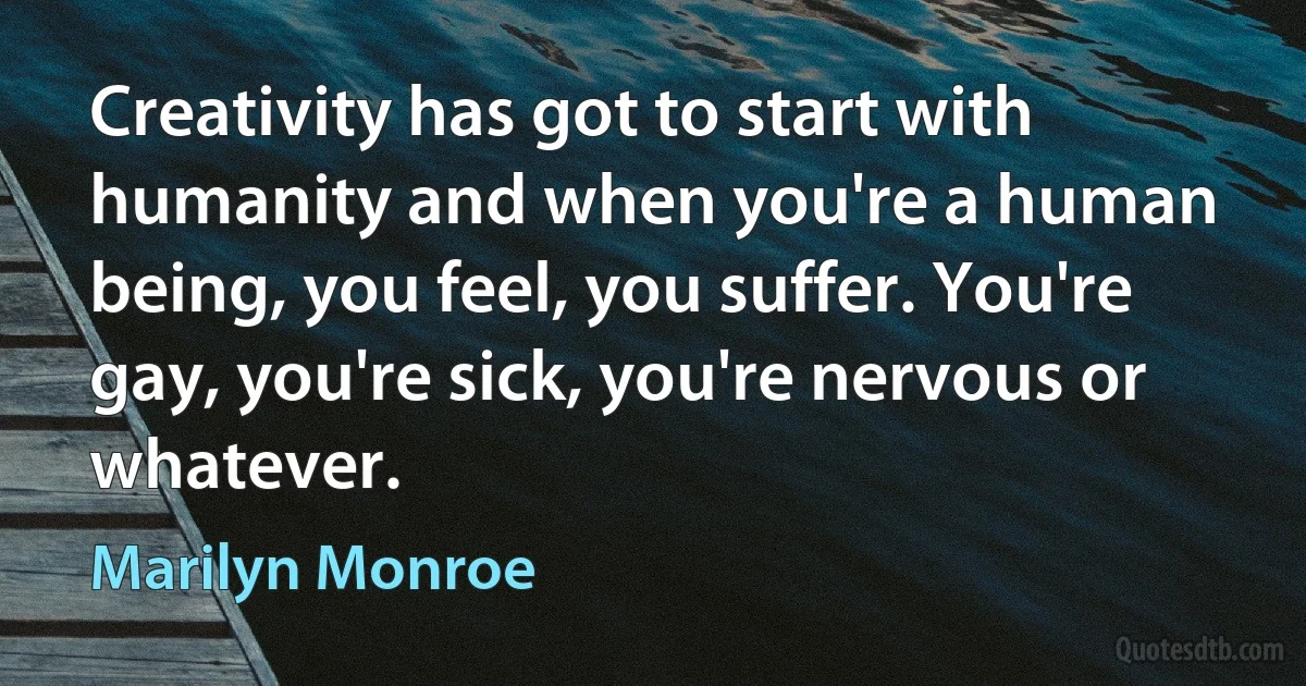 Creativity has got to start with humanity and when you're a human being, you feel, you suffer. You're gay, you're sick, you're nervous or whatever. (Marilyn Monroe)