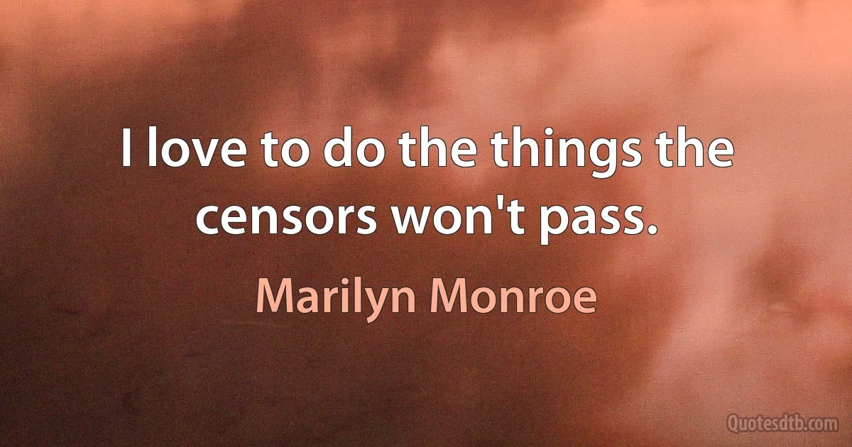 I love to do the things the censors won't pass. (Marilyn Monroe)