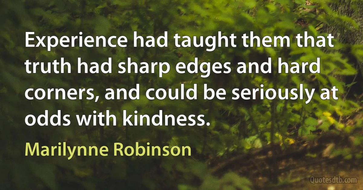 Experience had taught them that truth had sharp edges and hard corners, and could be seriously at odds with kindness. (Marilynne Robinson)