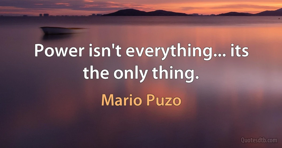 Power isn't everything... its the only thing. (Mario Puzo)