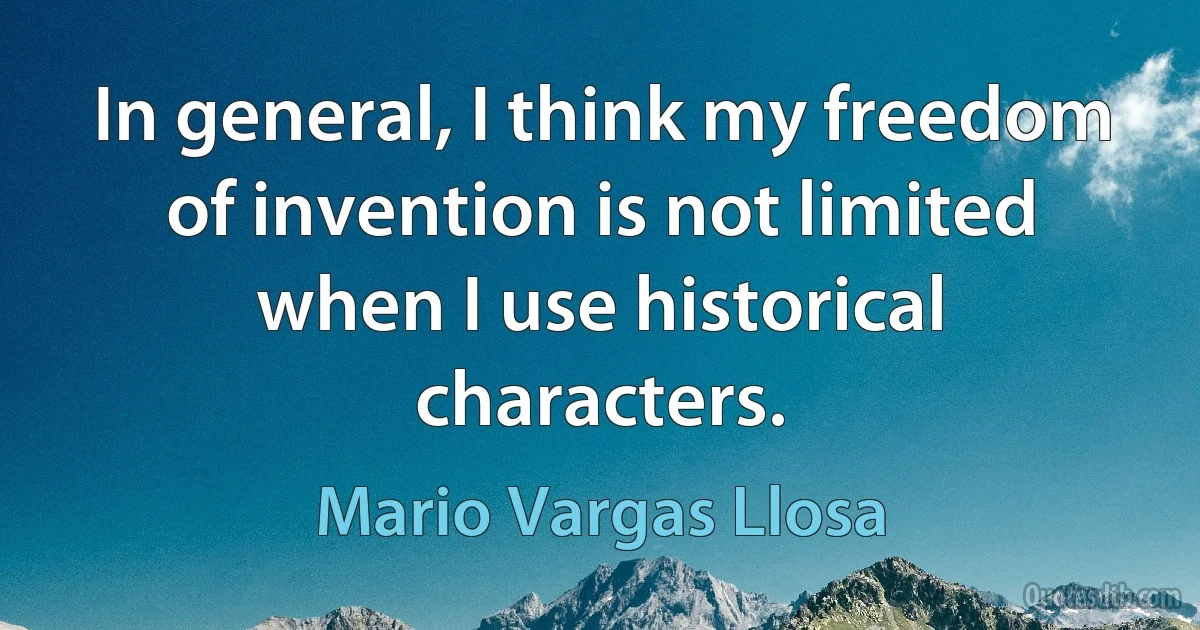 In general, I think my freedom of invention is not limited when I use historical characters. (Mario Vargas Llosa)