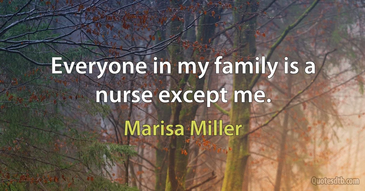 Everyone in my family is a nurse except me. (Marisa Miller)