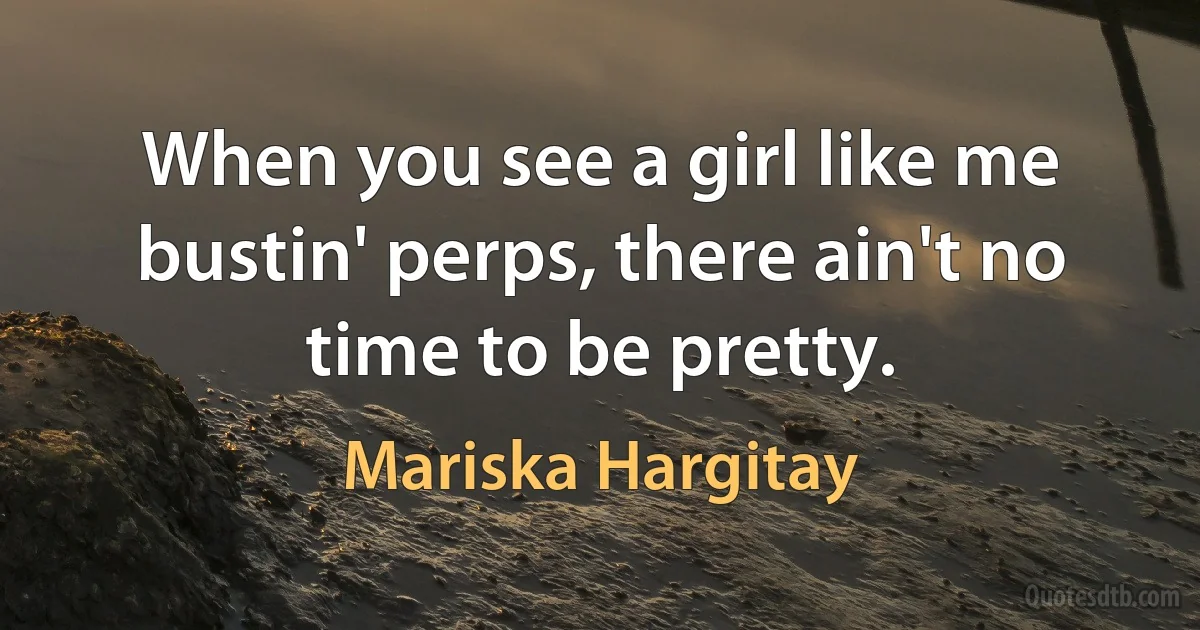 When you see a girl like me bustin' perps, there ain't no time to be pretty. (Mariska Hargitay)