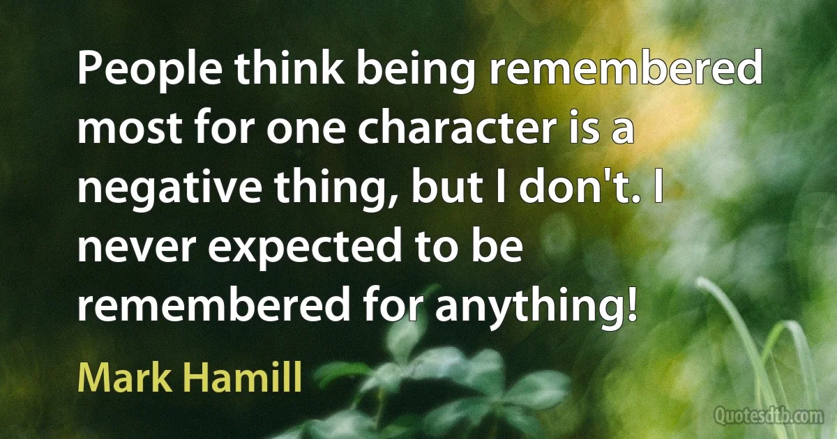 People think being remembered most for one character is a negative thing, but I don't. I never expected to be remembered for anything! (Mark Hamill)