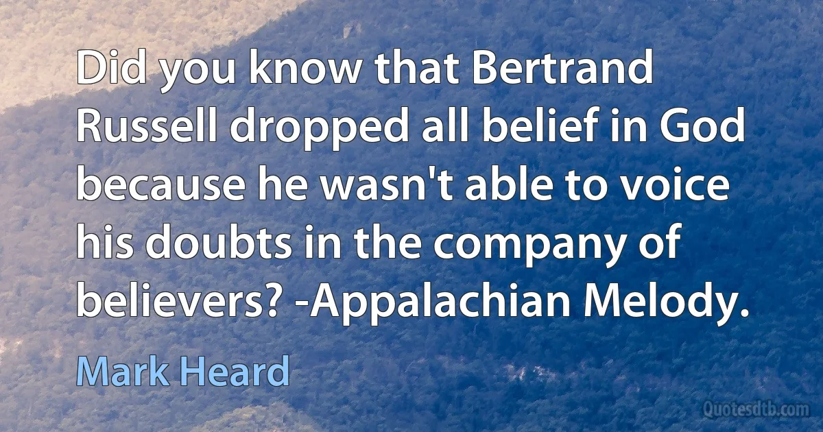 Did you know that Bertrand Russell dropped all belief in God because he wasn't able to voice his doubts in the company of believers? -Appalachian Melody. (Mark Heard)