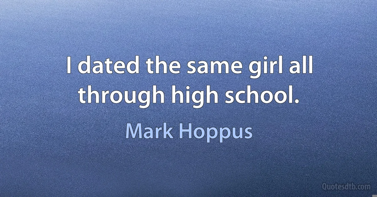 I dated the same girl all through high school. (Mark Hoppus)