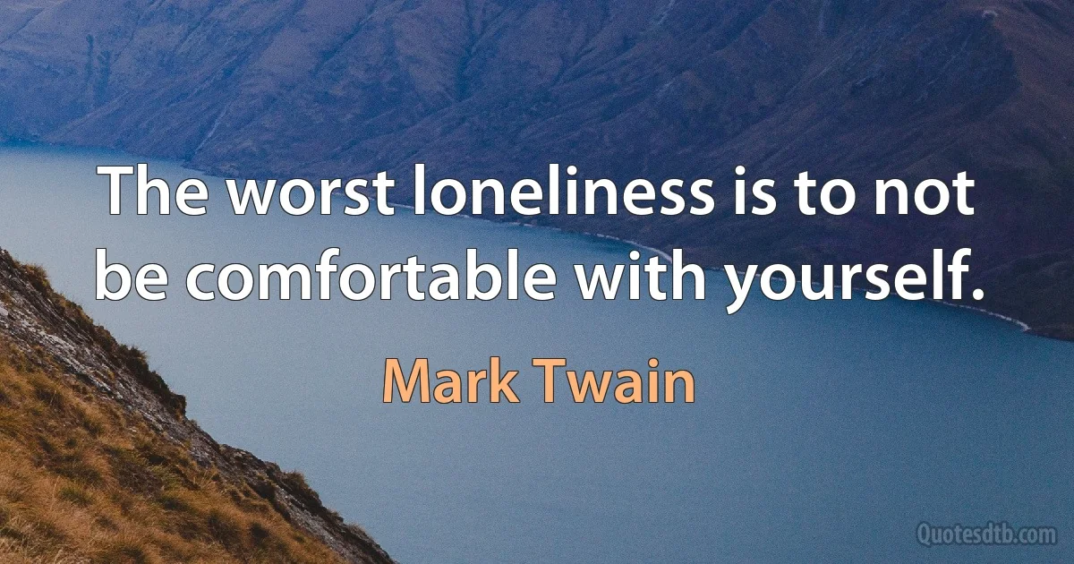 The worst loneliness is to not be comfortable with yourself. (Mark Twain)