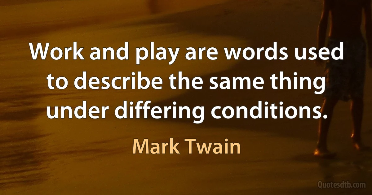 Work and play are words used to describe the same thing under differing conditions. (Mark Twain)