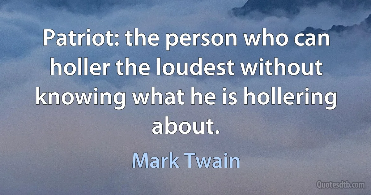 Patriot: the person who can holler the loudest without knowing what he is hollering about. (Mark Twain)