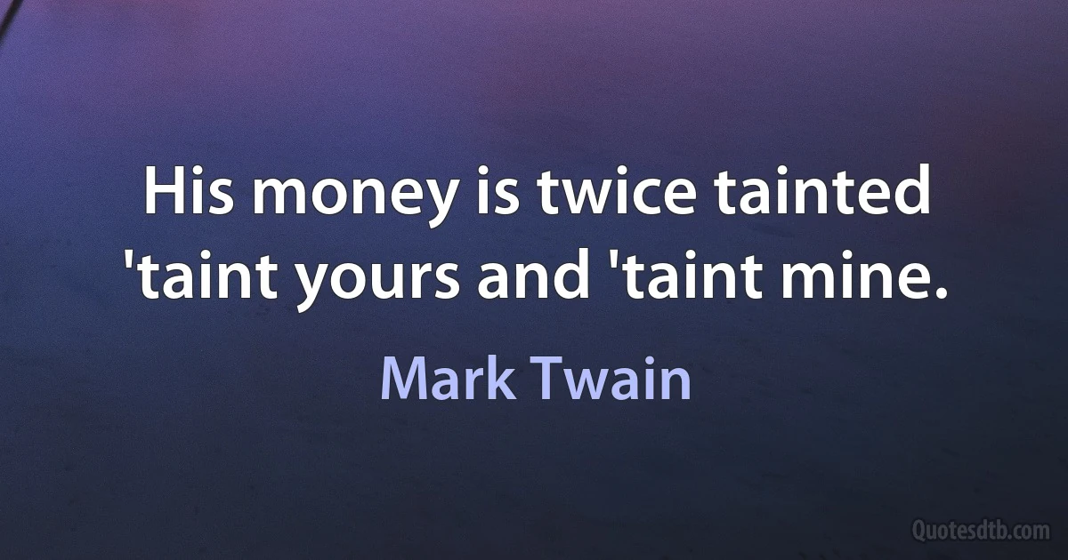 His money is twice tainted 'taint yours and 'taint mine. (Mark Twain)