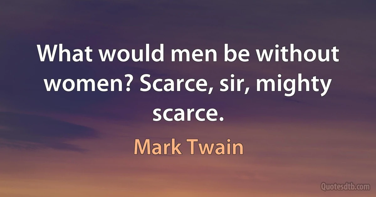 What would men be without women? Scarce, sir, mighty scarce. (Mark Twain)