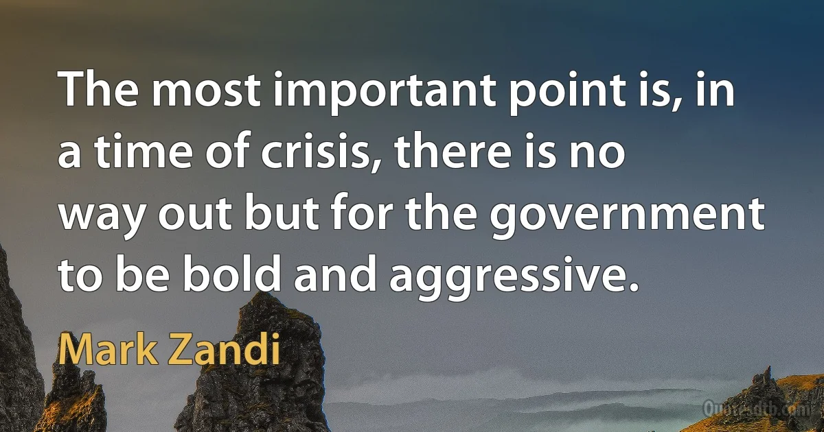 The most important point is, in a time of crisis, there is no way out but for the government to be bold and aggressive. (Mark Zandi)