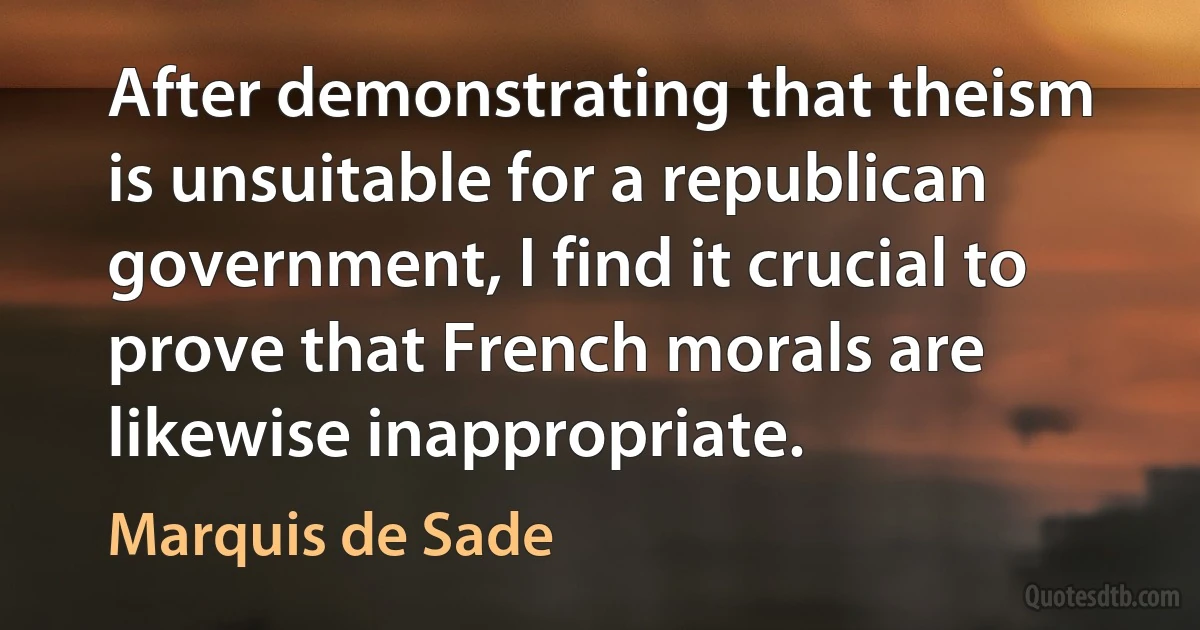 After demonstrating that theism is unsuitable for a republican government, I find it crucial to prove that French morals are likewise inappropriate. (Marquis de Sade)