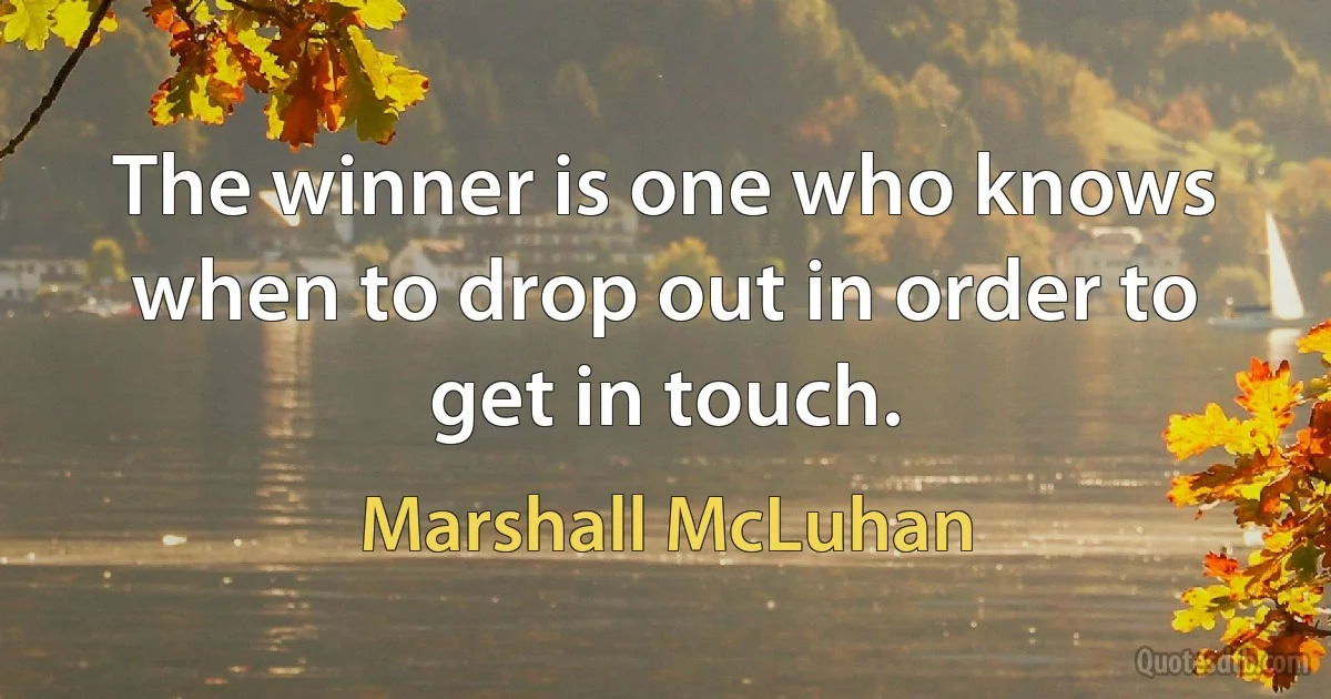 The winner is one who knows when to drop out in order to get in touch. (Marshall McLuhan)