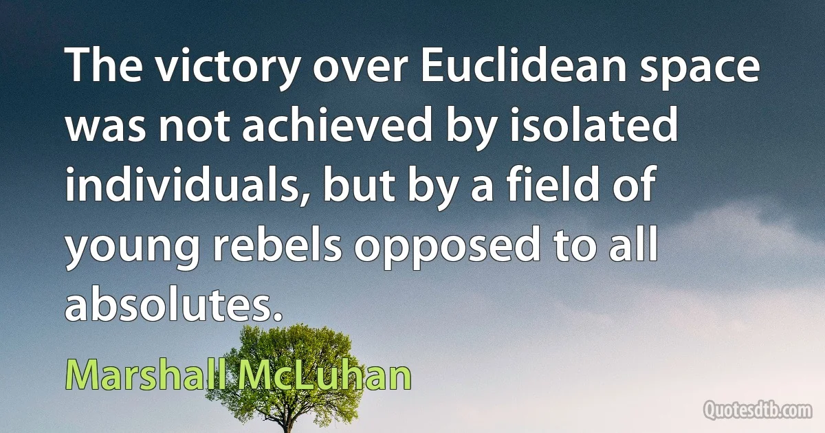 The victory over Euclidean space was not achieved by isolated individuals, but by a field of young rebels opposed to all absolutes. (Marshall McLuhan)