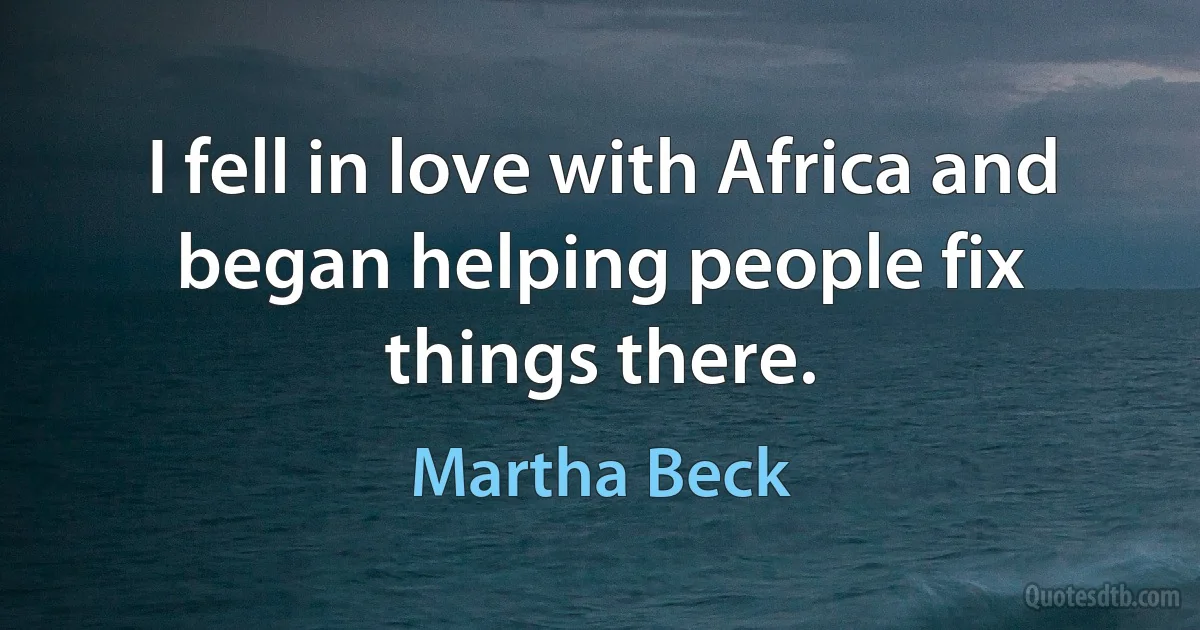 I fell in love with Africa and began helping people fix things there. (Martha Beck)