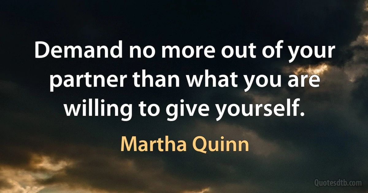 Demand no more out of your partner than what you are willing to give yourself. (Martha Quinn)