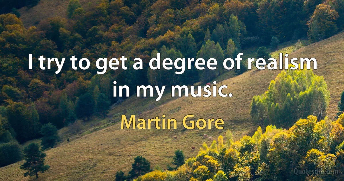 I try to get a degree of realism in my music. (Martin Gore)